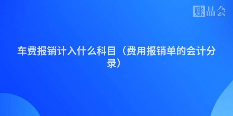 车费报销计入什么科目（费用报销单的会计分录）