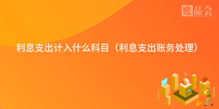 利息支出计入什么科目（利息支出账务处理）