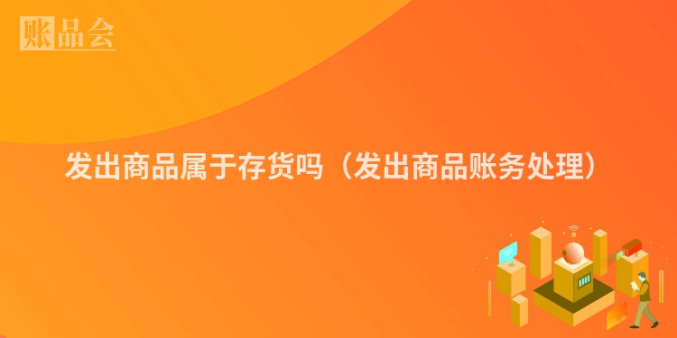 发出商品属于存货吗（发出商品账务处理）