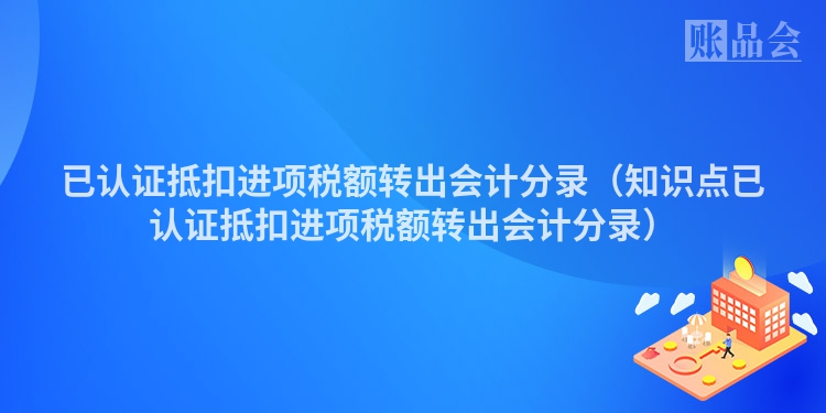已认证抵扣进项税额转出会计分录（知识点已认证抵扣进项税额转出会计分录）