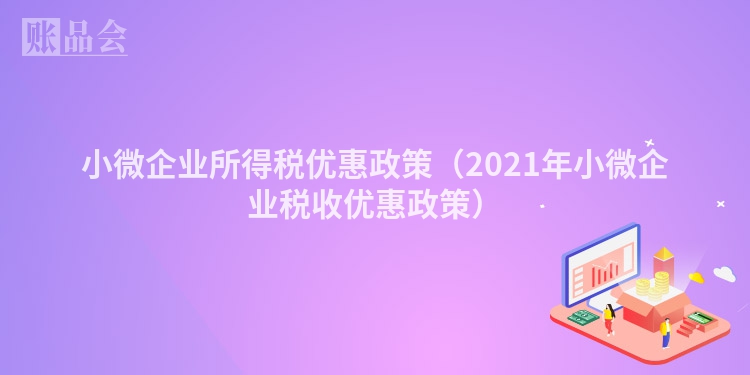 小微企业所得税优惠政策（2021年小微企业税收优惠政策）