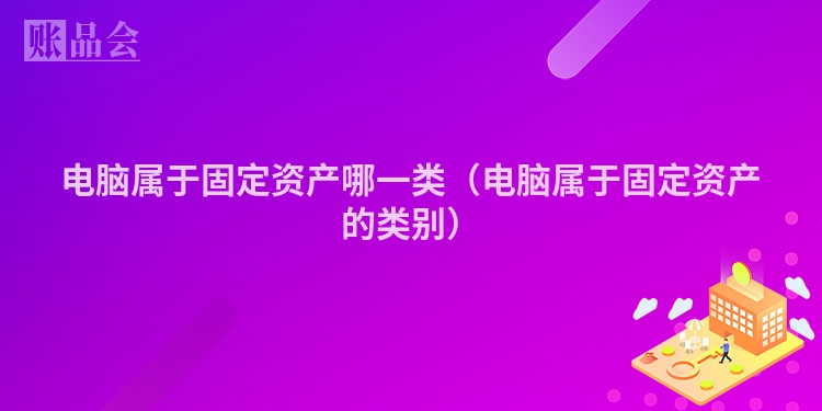 电脑属于固定资产哪一类（电脑属于固定资产的类别）