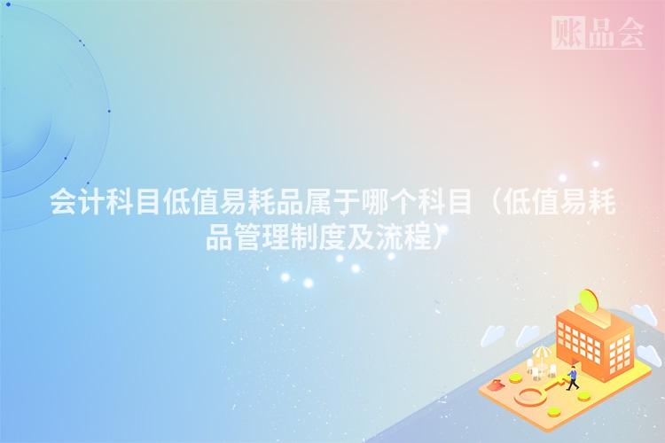 会计科目低值易耗品属于哪个科目（低值易耗品管理制度及流程）