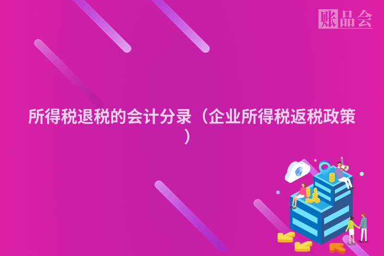 所得税退税的会计分录（企业所得税返税政策）