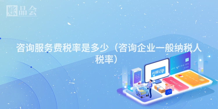 咨询服务费税率是多少（咨询企业一般纳税人税率）