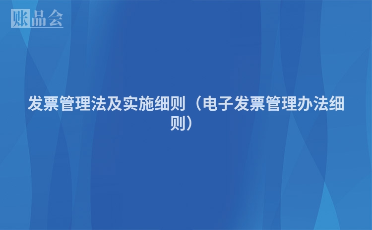 发票管理法及实施细则（电子发票管理办法细则）