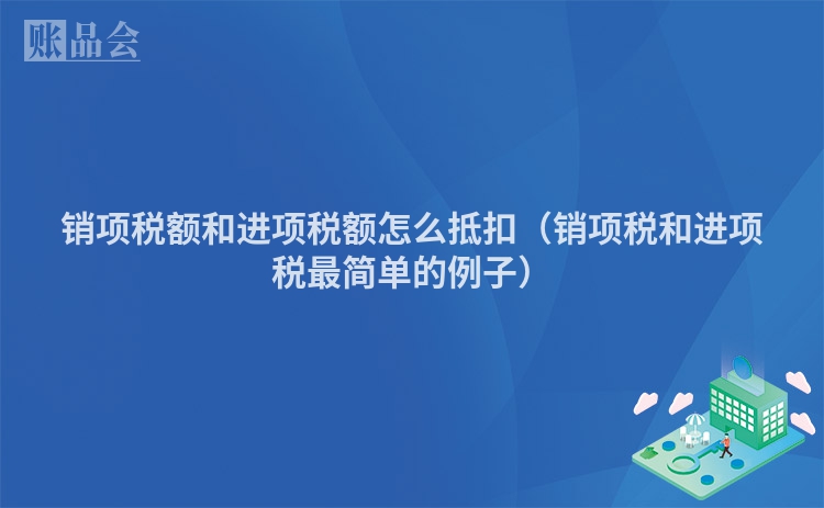 销项税额和进项税额怎么抵扣（销项税和进项税最简单的例子）