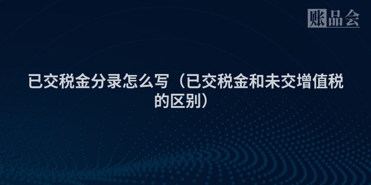 已交税金分录怎么写（已交税金和未交增值税的区别）