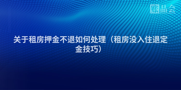 关于租房押金不退如何处理（租房没入住退定金技巧）