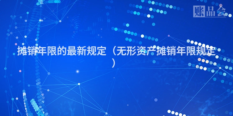 摊销年限的最新规定（无形资产摊销年限规定）