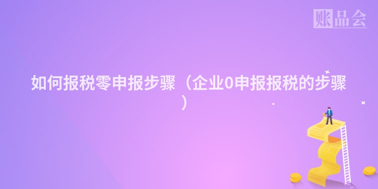 如何报税零申报步骤（企业0申报报税的步骤）