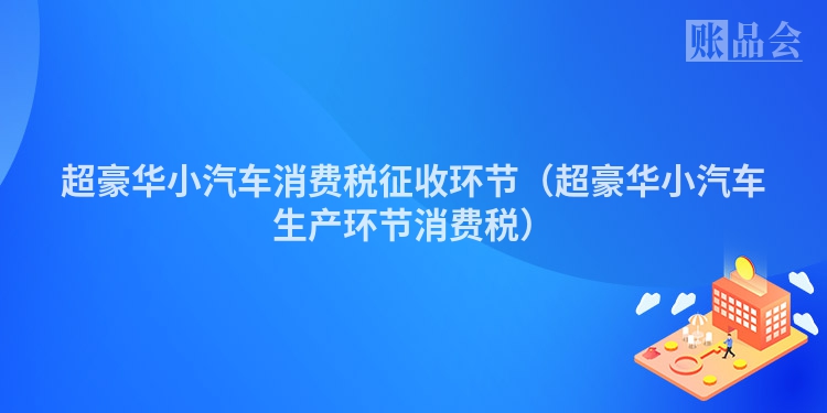 超豪华小汽车消费税征收环节（超豪华小汽车生产环节消费税）