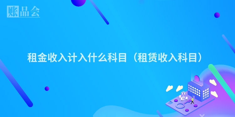 租金收入计入什么科目（租赁收入科目）