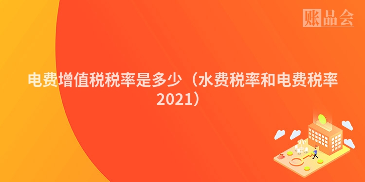 电费增值税税率是多少（水费税率和电费税率2021）