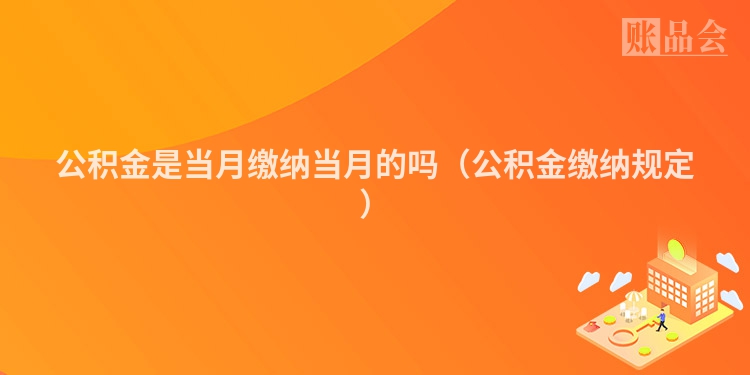 公积金是当月缴纳当月的吗（公积金缴纳规定）