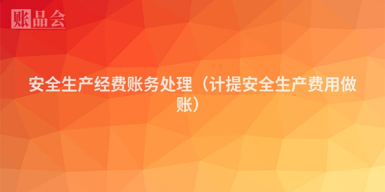 安全生产经费账务处理（计提安全生产费用做账）