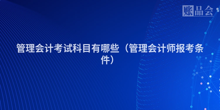 管理会计考试科目有哪些（管理会计师报考条件）
