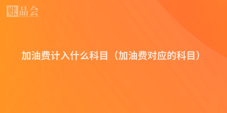 加油费计入什么科目（加油费对应的科目）
