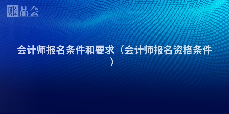 会计师报名条件和要求（会计师报名资格条件）