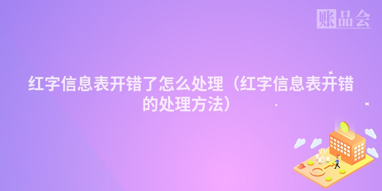红字信息表开错了怎么处理（红字信息表开错的处理方法）
