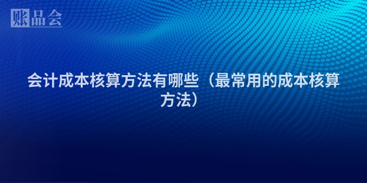 会计成本核算方法有哪些（最常用的成本核算方法）