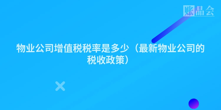 物业公司增值税税率是多少（最新物业公司的税收政策）