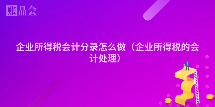 企业所得税会计分录怎么做（企业所得税的会计处理）