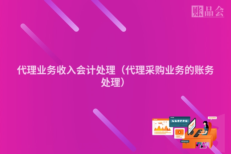 代理业务收入会计处理（代理采购业务的账务处理）