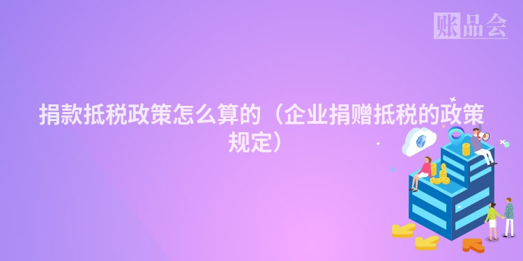 捐款抵税政策怎么算的（企业捐赠抵税的政策规定）