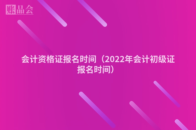 会计资格证报名时间（2022年会计初级证报名时间）