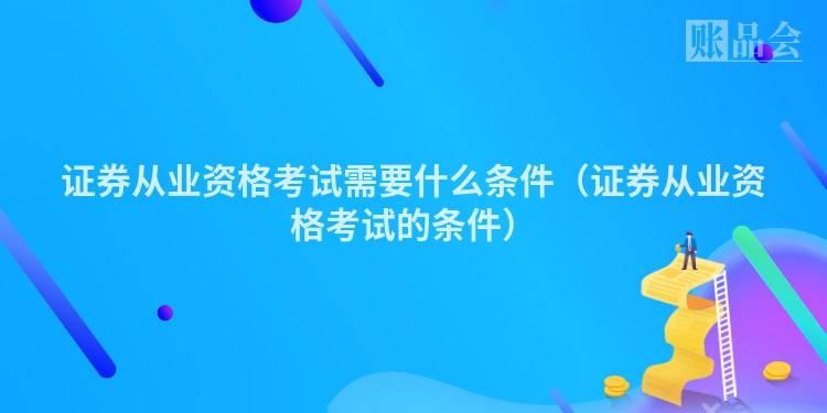 证券从业资格考试需要什么条件（证券从业资格考试的条件）