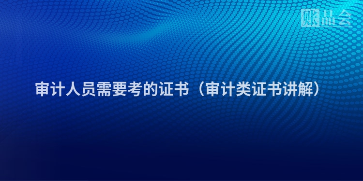 审计人员需要考的证书（审计类证书讲解）