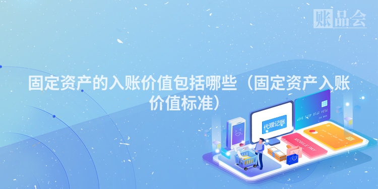 固定资产的入账价值包括哪些（固定资产入账价值标准）