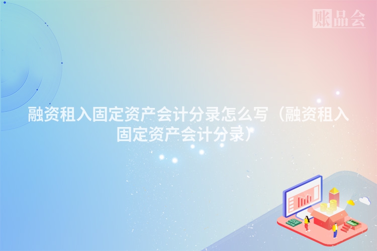 融资租入固定资产会计分录怎么写（融资租入固定资产会计分录）