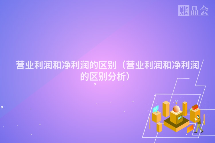 营业利润和净利润的区别（营业利润和净利润的区别分析）
