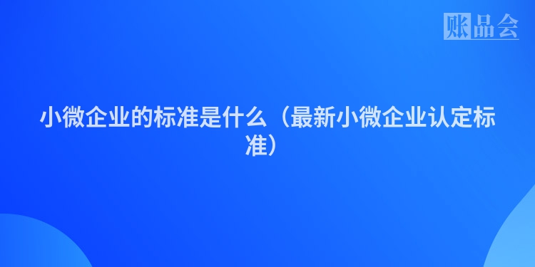 小微企业的标准是什么（最新小微企业认定标准）