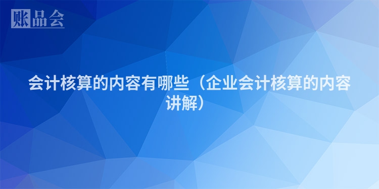 会计核算的内容有哪些（企业会计核算的内容讲解）