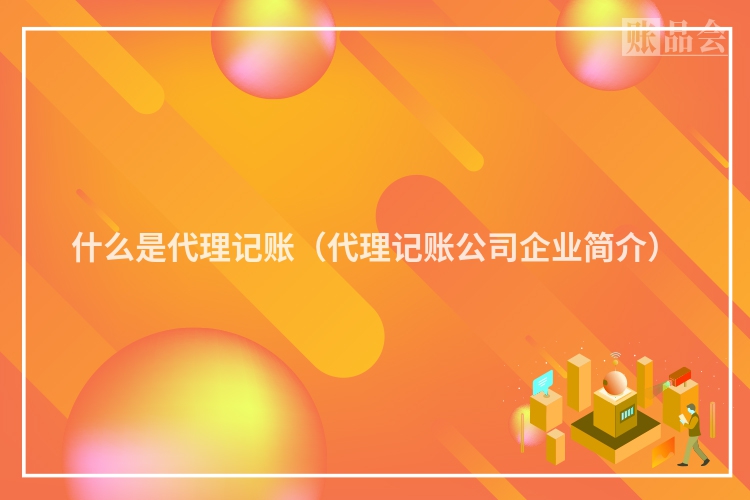 什么是代理记账(代理记账公司企业简介)