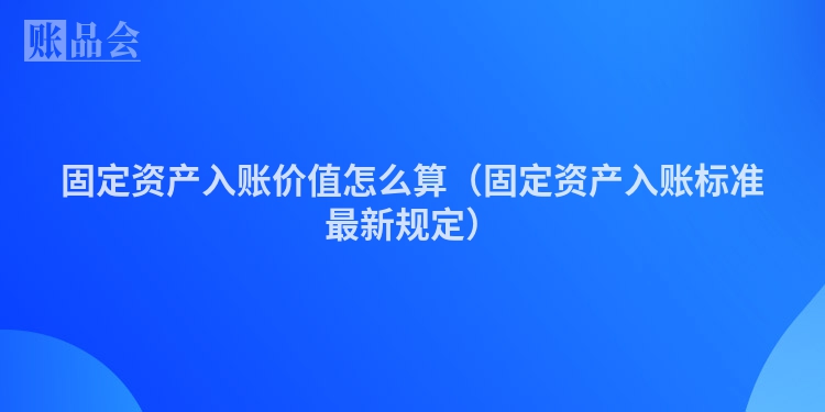固定资产入账价值怎么算（固定资产入账标准最新规定）