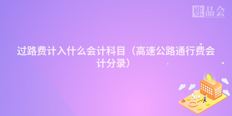 过路费计入什么会计科目（高速公路通行费会计分录）