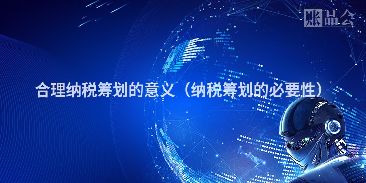 合理纳税筹划的意义（纳税筹划的必要性）