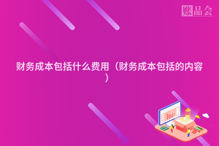 财务成本包括什么费用（财务成本包括的内容）