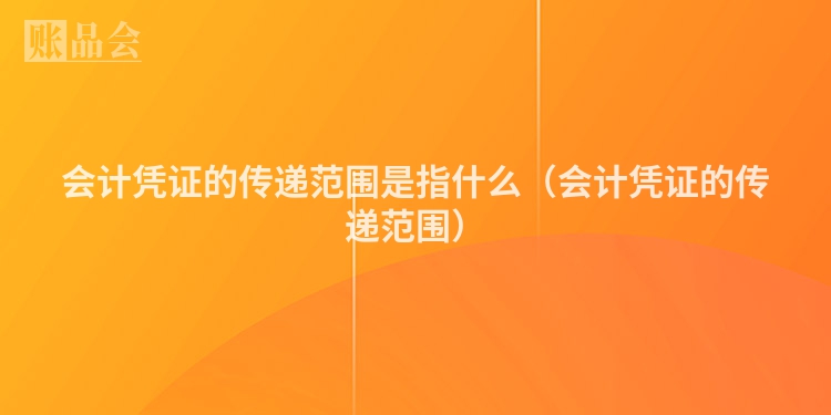 会计凭证的传递范围是指什么（会计凭证的传递范围）