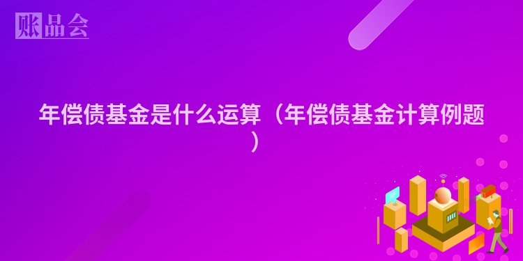 年偿债基金是什么运算（年偿债基金计算例题）