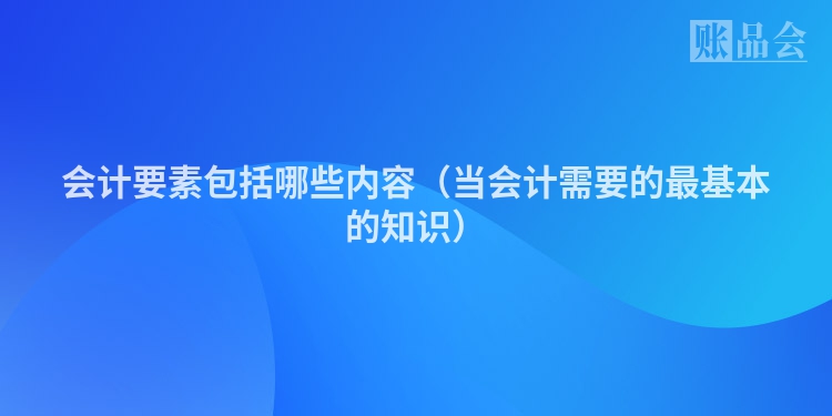会计要素包括哪些内容（当会计需要的最基本的知识）
