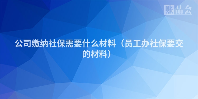 公司缴纳社保需要什么材料（员工办社保要交的材料）