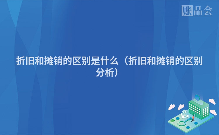 折旧和摊销的区别是什么（折旧和摊销的区别分析）