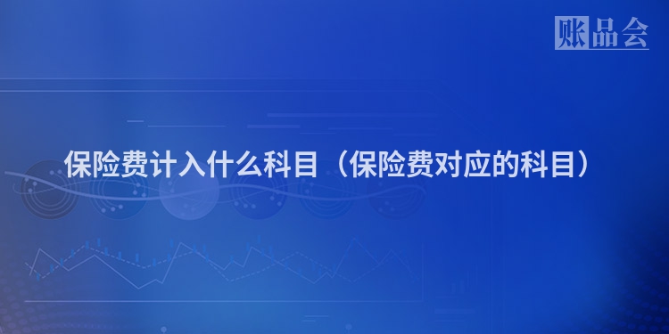 保险费计入什么科目（保险费对应的科目）