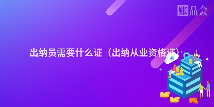 出纳员需要什么证（出纳从业资格证）