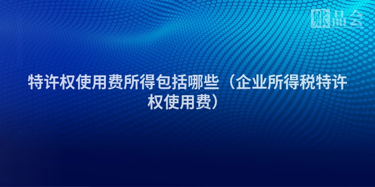 特许权使用费所得包括哪些（企业所得税特许权使用费）